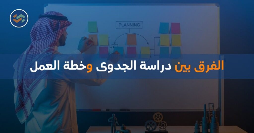 الفرق بين دراسة الجدوى وخطة العمل