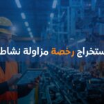 كيفية استخراج رخصة مزاولة نشاط صناعي